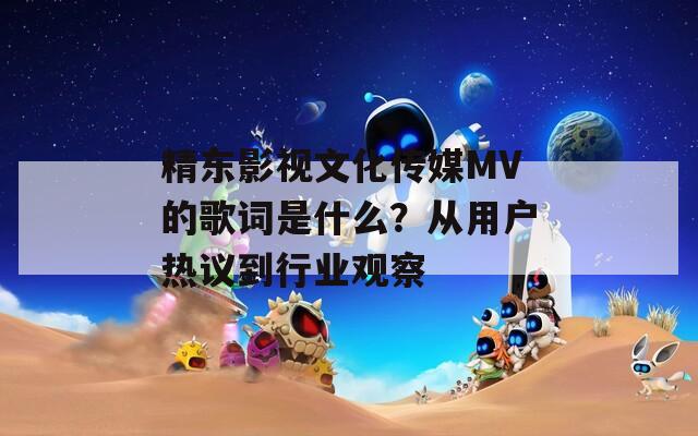 精东影视文化传媒MV的歌词是什么？从用户热议到行业观察  第1张