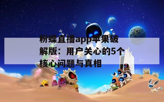 粉蝶直播app苹果破解版：用户关心的5个核心问题与真相