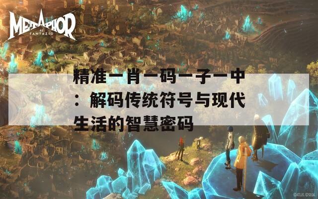 精准一肖一码一子一中：解码传统符号与现代生活的智慧密码