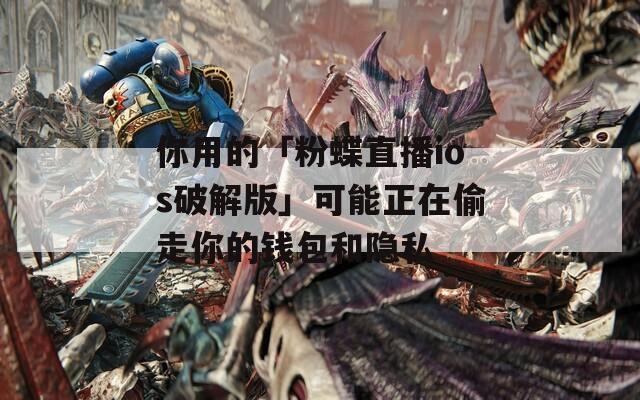 你用的「粉蝶直播ios破解版」可能正在偷走你的钱包和隐私