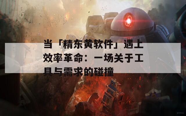 当「精东黄软件」遇上效率革命：一场关于工具与需求的碰撞