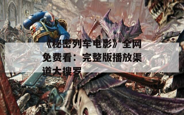 《秘密列车电影》全网免费看：完整版播放渠道大搜罗