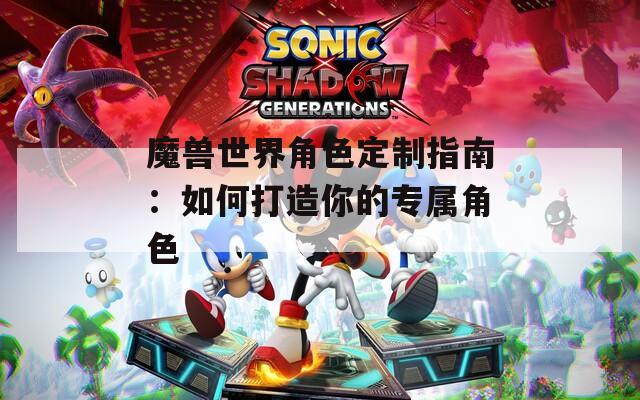 魔兽世界角色定制指南：如何打造你的专属角色