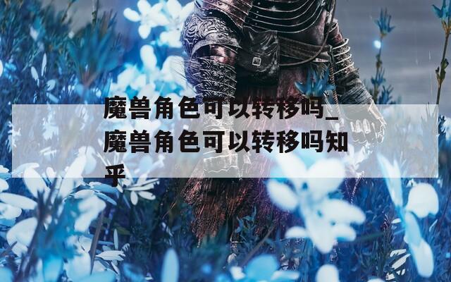 魔兽角色可以转移吗_魔兽角色可以转移吗知乎