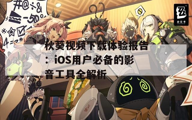 秋葵视频下载体验报告：iOS用户必备的影音工具全解析