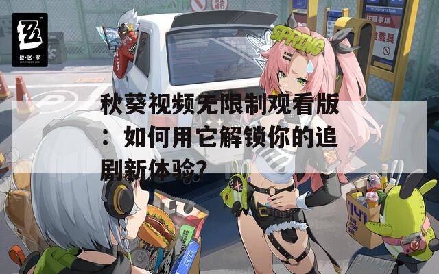 秋葵视频无限制观看版：如何用它解锁你的追剧新体验？