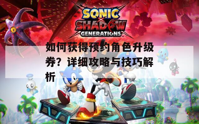 如何获得预约角色升级券？详细攻略与技巧解析  第1张