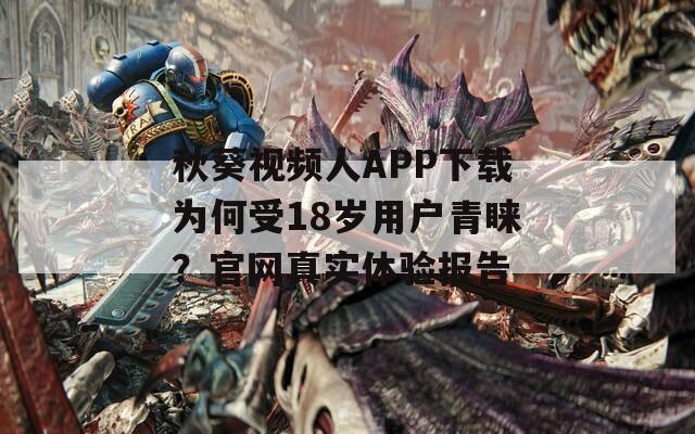 秋葵视频人APP下载为何受18岁用户青睐？官网真实体验报告  第1张