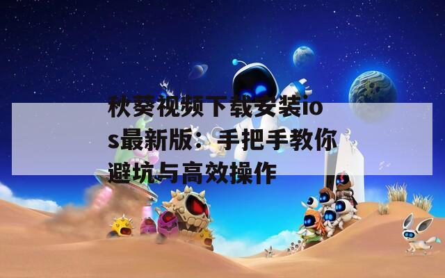 秋葵视频下载安装ios最新版：手把手教你避坑与高效操作  第1张