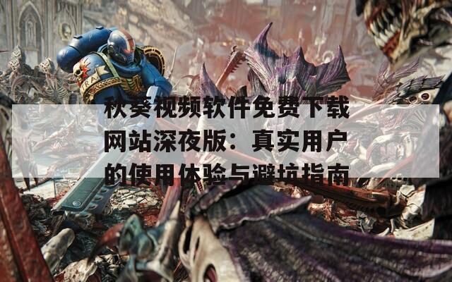 秋葵视频软件免费下载网站深夜版：真实用户的使用体验与避坑指南
