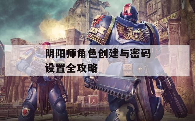 阴阳师角色创建与密码设置全攻略  第1张