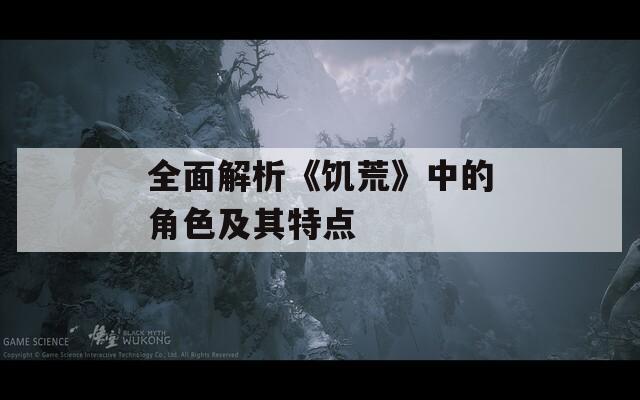 全面解析《饥荒》中的角色及其特点