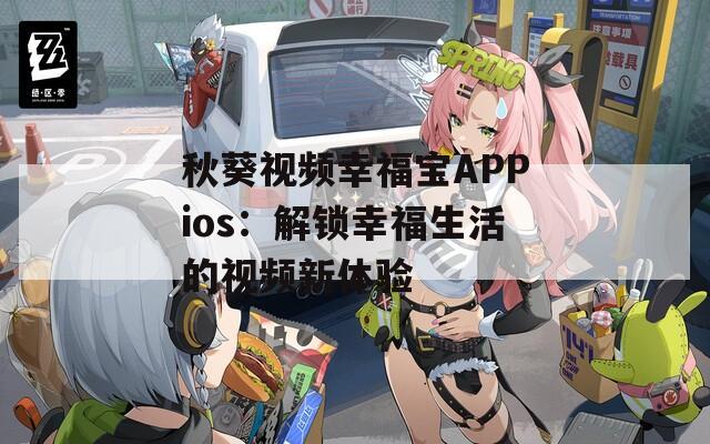 秋葵视频幸福宝APPios：解锁幸福生活的视频新体验  第1张