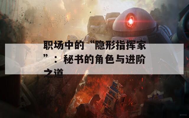 职场中的“隐形指挥家”：秘书的角色与进阶之道  第1张