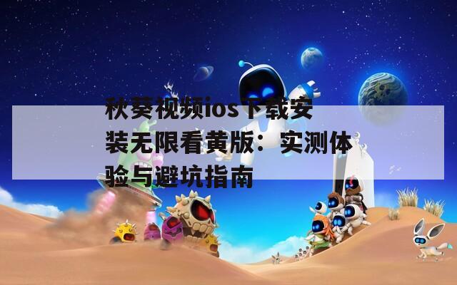 秋葵视频ios下载安装无限看黄版：实测体验与避坑指南  第1张