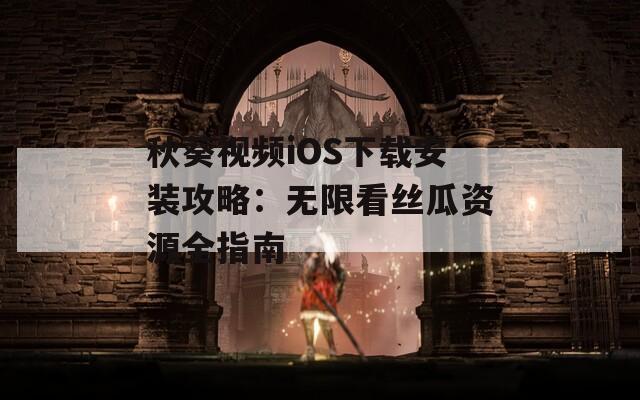 秋葵视频iOS下载安装攻略：无限看丝瓜资源全指南