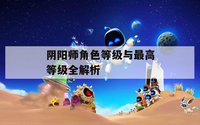 阴阳师角色等级与最高等级全解析  第1张