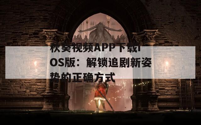 秋葵视频APP下载iOS版：解锁追剧新姿势的正确方式