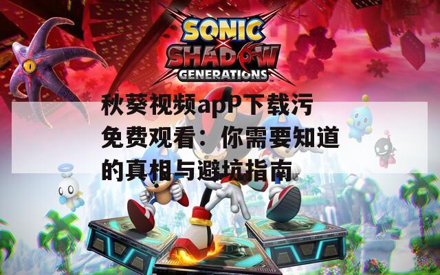 秋葵视频apP下载污免费观看：你需要知道的真相与避坑指南