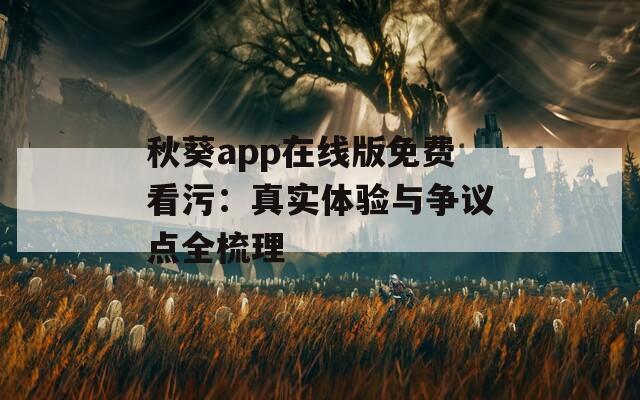 秋葵app在线版免费看污：真实体验与争议点全梳理  第1张