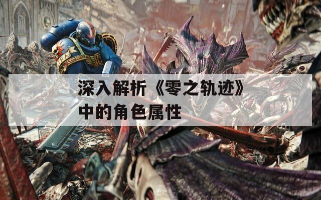 深入解析《零之轨迹》中的角色属性