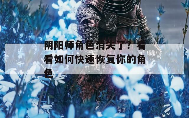 阴阳师角色消失了？看看如何快速恢复你的角色