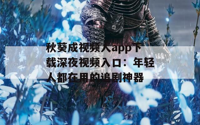 秋葵成视频人app下载深夜视频入口：年轻人都在用的追剧神器  第1张