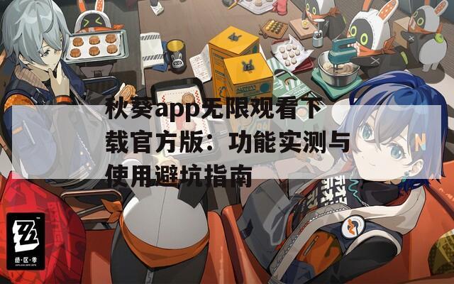 秋葵app无限观看下载官方版：功能实测与使用避坑指南  第1张