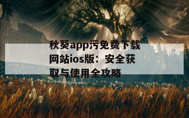 秋葵app污免费下载网站ios版：安全获取与使用全攻略  第1张