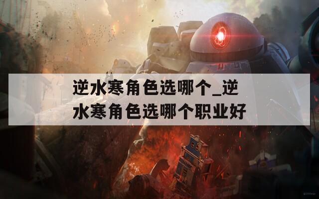 逆水寒角色选哪个_逆水寒角色选哪个职业好  第1张