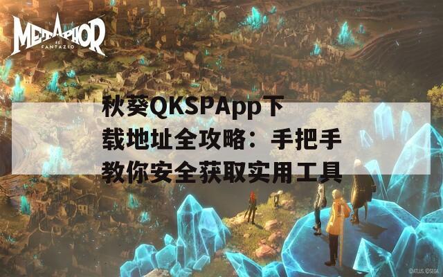 秋葵QKSPApp下载地址全攻略：手把手教你安全获取实用工具  第1张