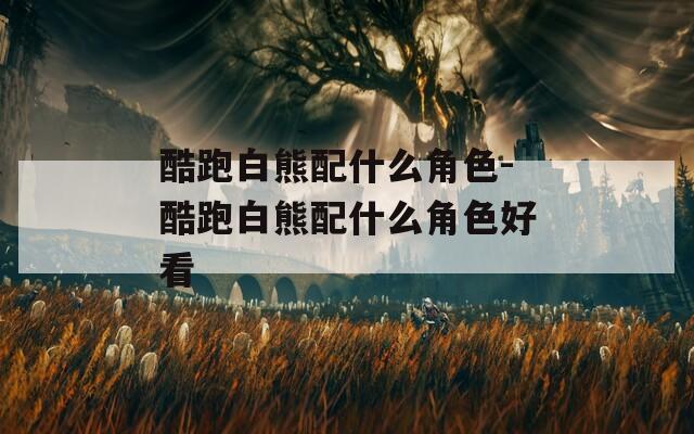 酷跑白熊配什么角色-酷跑白熊配什么角色好看  第1张