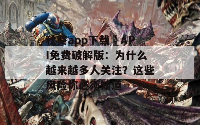秋葵app下载汅API免费破解版：为什么越来越多人关注？这些风险你必须知道  第1张