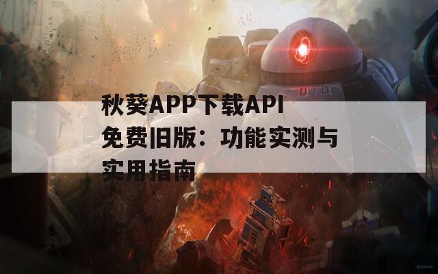 秋葵APP下载API免费旧版：功能实测与实用指南  第1张