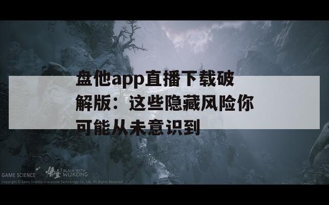 盘他app直播下载破解版：这些隐藏风险你可能从未意识到  第1张