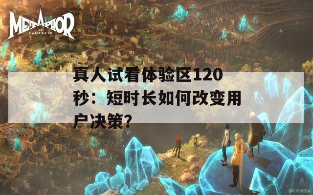真人试看体验区120秒：短时长如何改变用户决策？