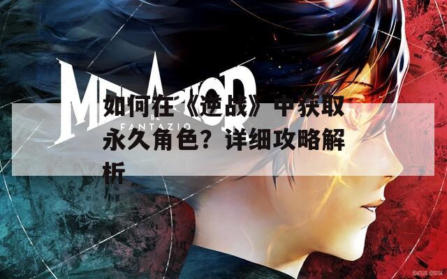 如何在《逆战》中获取永久角色？详细攻略解析  第1张