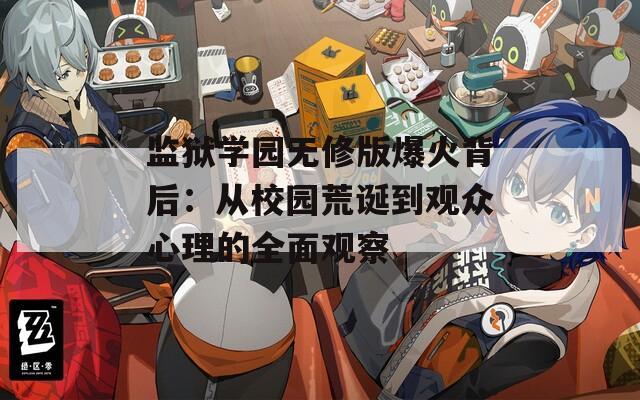 监狱学园无修版爆火背后：从校园荒诞到观众心理的全面观察  第1张