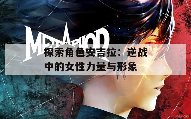 探索角色安吉拉：逆战中的女性力量与形象