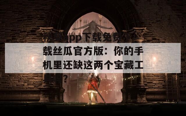秋葵app下载免费下载丝瓜官方版：你的手机里还缺这两个宝藏工具吗？