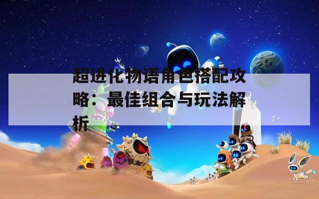 超进化物语角色搭配攻略：最佳组合与玩法解析  第1张