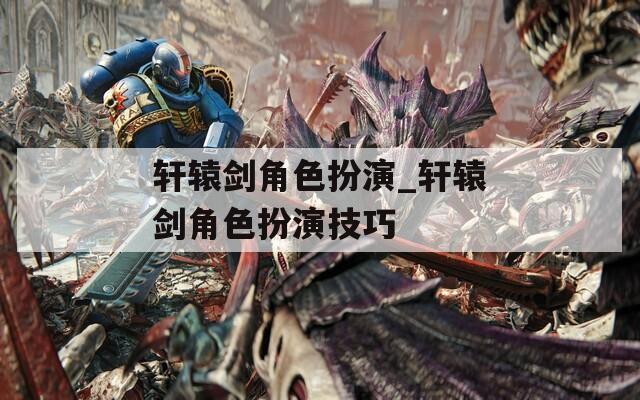 轩辕剑角色扮演_轩辕剑角色扮演技巧  第1张