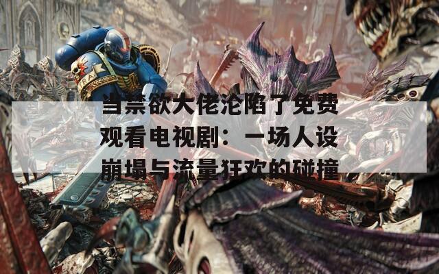 当禁欲大佬沦陷了免费观看电视剧：一场人设崩塌与流量狂欢的碰撞