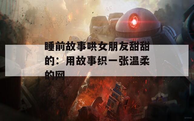 睡前故事哄女朋友甜甜的：用故事织一张温柔的网