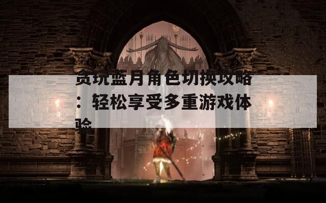 贪玩蓝月角色切换攻略：轻松享受多重游戏体验  第1张