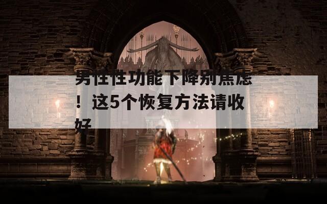 男性性功能下降别焦虑！这5个恢复方法请收好  第1张