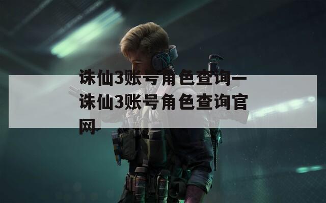 诛仙3账号角色查询—诛仙3账号角色查询官网
