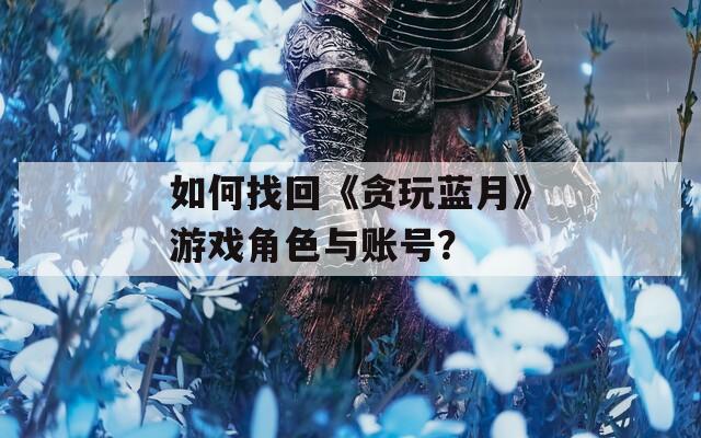 如何找回《贪玩蓝月》游戏角色与账号？