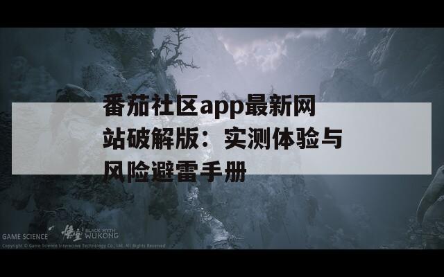 番茄社区app最新网站破解版：实测体验与风险避雷手册