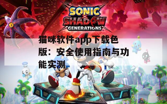 猫咪软件app下载色版：安全使用指南与功能实测  第1张
